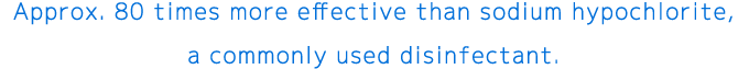 Approx. 80 times more effective than sodium hypochlorite, a commonly used disinfectant.