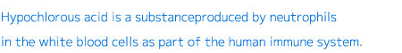 Hypochlorous acid is a substanceproduced by neutrophils in the white blood cells as part of the human immune system.